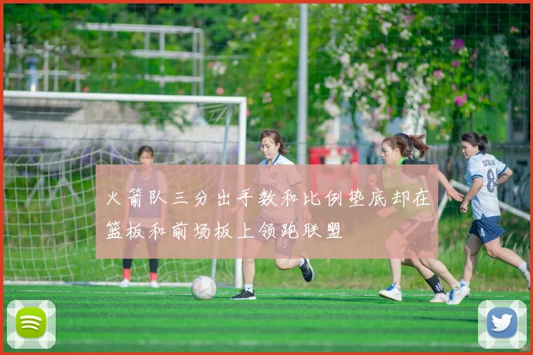 火箭队三分出手数和比例垫底却在篮板和前场板上领跑联盟