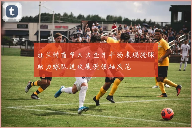 杜兰特首节火力全开半场表现抢眼助力球队进攻展现领袖风范