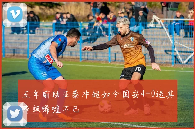 五年前助亚泰冲超如今国安4-0送其降级唏嘘不已