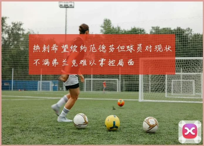 热刺希望续约范德芬但球员对现状不满弗兰克难以掌控局面