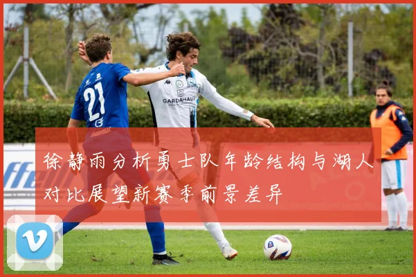 徐静雨分析勇士队年龄结构与湖人对比展望新赛季前景差异