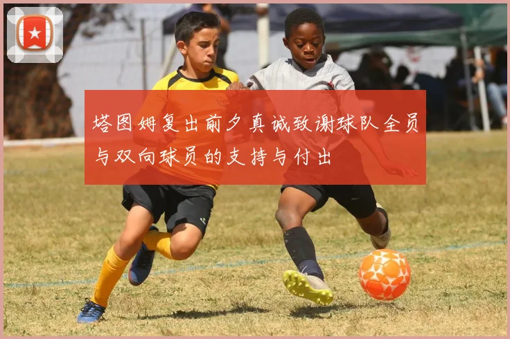 塔图姆复出前夕真诚致谢球队全员与双向球员的支持与付出