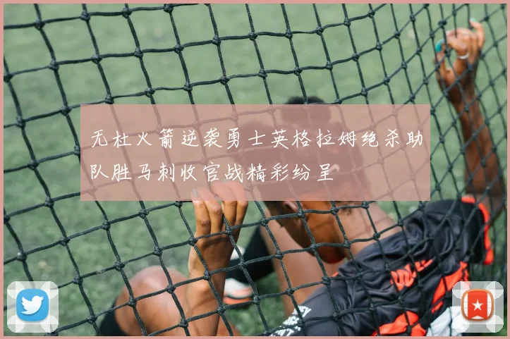 无杜火箭逆袭勇士英格拉姆绝杀助队胜马刺收官战精彩纷呈