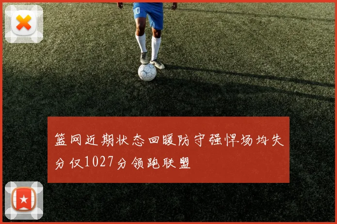篮网近期状态回暖防守强悍场均失分仅1027分领跑联盟