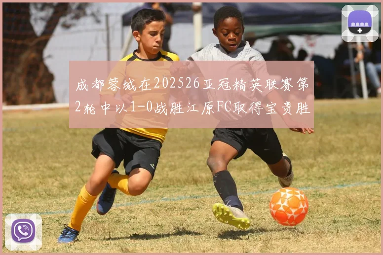 成都蓉城在202526亚冠精英联赛第2轮中以1-0战胜江原FC取得宝贵胜利