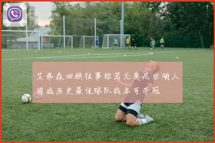 艾弗森回顾往事称若无奥尼尔湖人将成历史最佳球队我本可夺冠