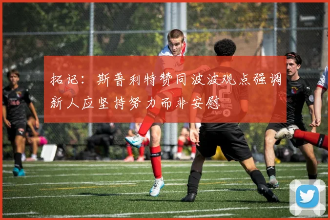 拓记：斯普利特赞同波波观点强调新人应坚持努力而非安慰
