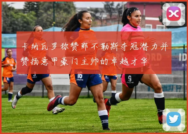 卡纳瓦罗称赞那不勒斯夺冠潜力并赞扬意甲豪门主帅的卓越才华