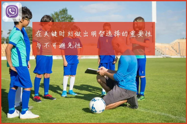 在关键时刻做出明智选择的重要性与不可避免性