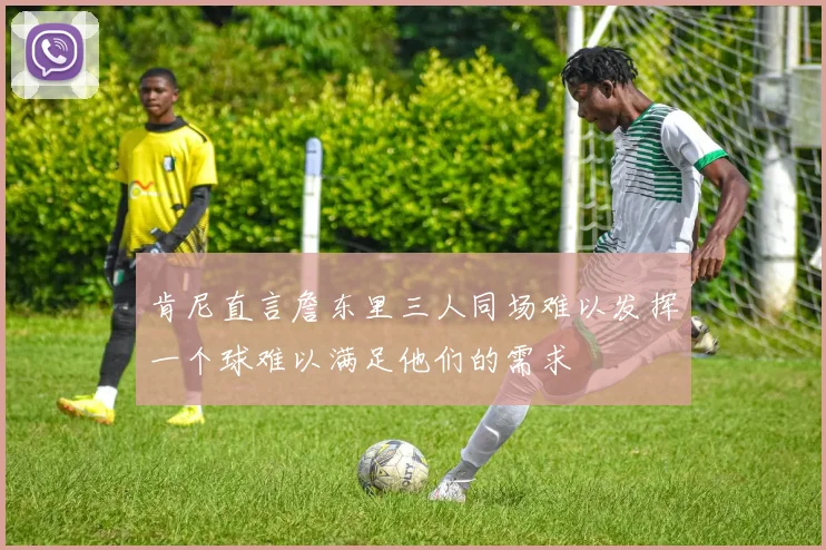 肯尼直言詹东里三人同场难以发挥一个球难以满足他们的需求
