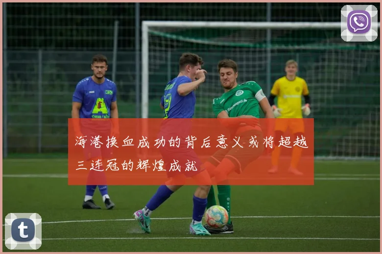 海港换血成功的背后意义或将超越三连冠的辉煌成就