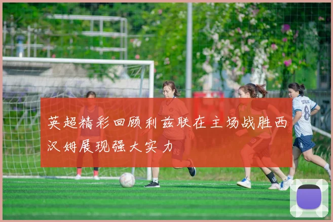 英超精彩回顾利兹联在主场战胜西汉姆展现强大实力