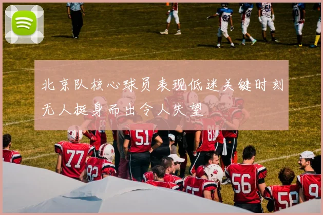 北京队核心球员表现低迷关键时刻无人挺身而出令人失望
