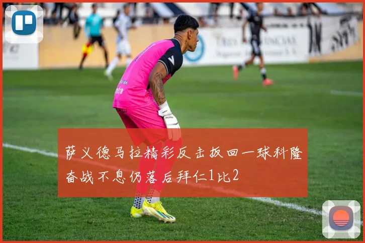 萨义德马拉精彩反击扳回一球科隆奋战不息仍落后拜仁1比2
